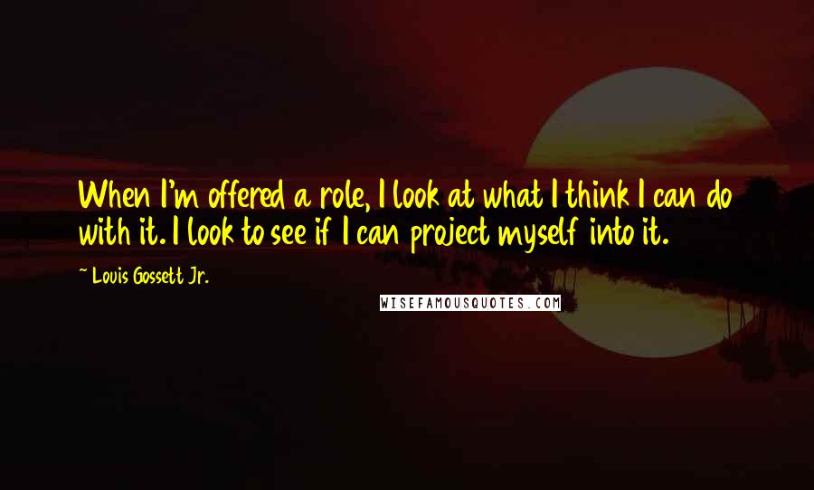Louis Gossett Jr. Quotes: When I'm offered a role, I look at what I think I can do with it. I look to see if I can project myself into it.