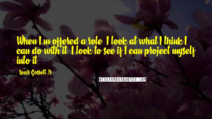 Louis Gossett Jr. Quotes: When I'm offered a role, I look at what I think I can do with it. I look to see if I can project myself into it.