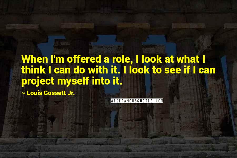 Louis Gossett Jr. Quotes: When I'm offered a role, I look at what I think I can do with it. I look to see if I can project myself into it.