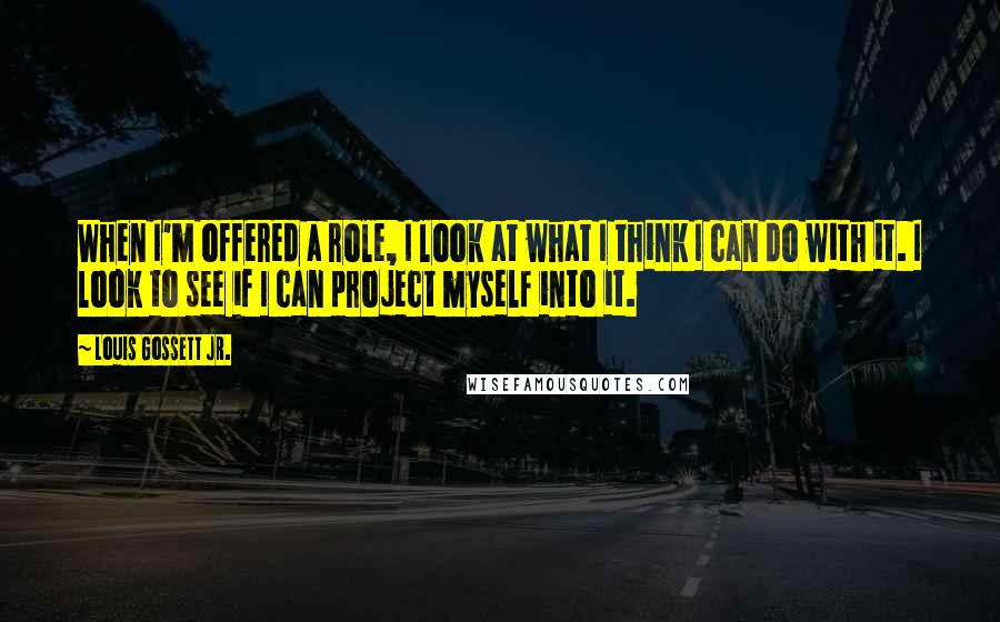 Louis Gossett Jr. Quotes: When I'm offered a role, I look at what I think I can do with it. I look to see if I can project myself into it.