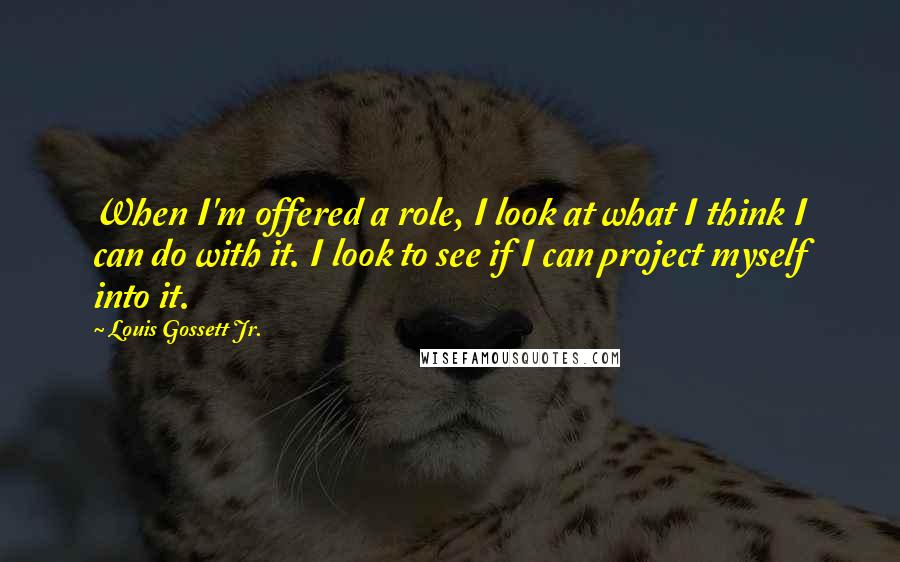 Louis Gossett Jr. Quotes: When I'm offered a role, I look at what I think I can do with it. I look to see if I can project myself into it.