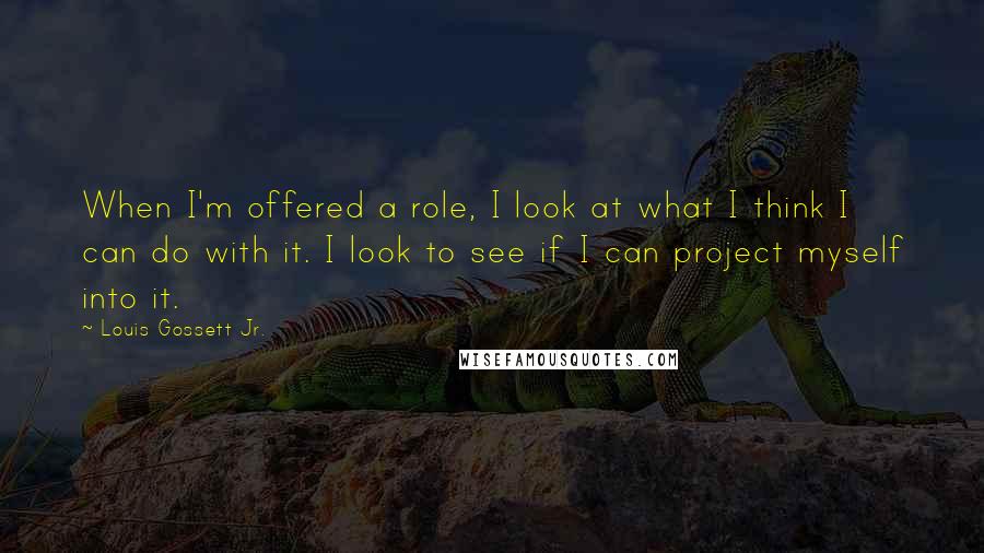 Louis Gossett Jr. Quotes: When I'm offered a role, I look at what I think I can do with it. I look to see if I can project myself into it.