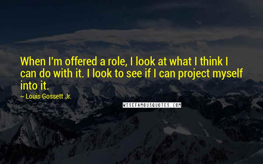 Louis Gossett Jr. Quotes: When I'm offered a role, I look at what I think I can do with it. I look to see if I can project myself into it.