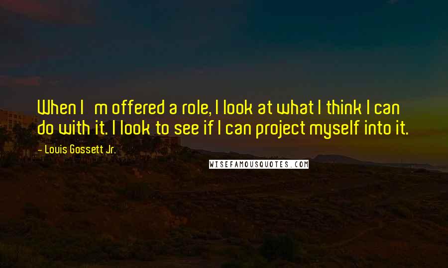 Louis Gossett Jr. Quotes: When I'm offered a role, I look at what I think I can do with it. I look to see if I can project myself into it.