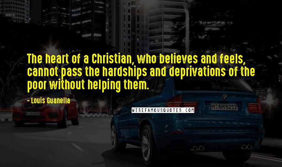 Louis Guanella Quotes: The heart of a Christian, who believes and feels, cannot pass the hardships and deprivations of the poor without helping them.