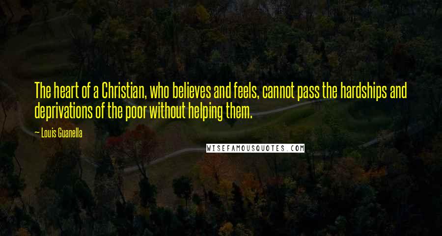 Louis Guanella Quotes: The heart of a Christian, who believes and feels, cannot pass the hardships and deprivations of the poor without helping them.