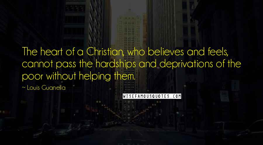 Louis Guanella Quotes: The heart of a Christian, who believes and feels, cannot pass the hardships and deprivations of the poor without helping them.