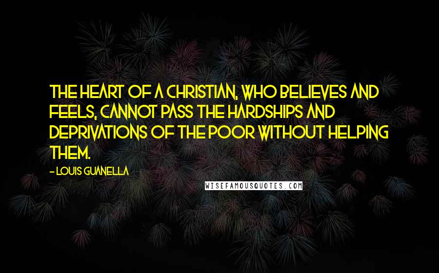 Louis Guanella Quotes: The heart of a Christian, who believes and feels, cannot pass the hardships and deprivations of the poor without helping them.