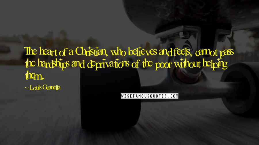 Louis Guanella Quotes: The heart of a Christian, who believes and feels, cannot pass the hardships and deprivations of the poor without helping them.