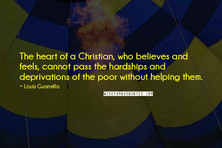 Louis Guanella Quotes: The heart of a Christian, who believes and feels, cannot pass the hardships and deprivations of the poor without helping them.