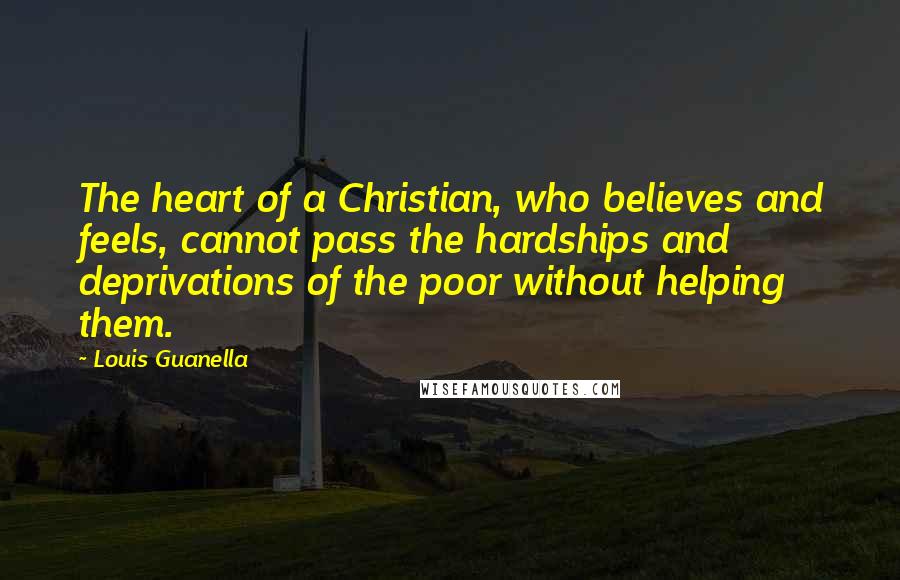 Louis Guanella Quotes: The heart of a Christian, who believes and feels, cannot pass the hardships and deprivations of the poor without helping them.