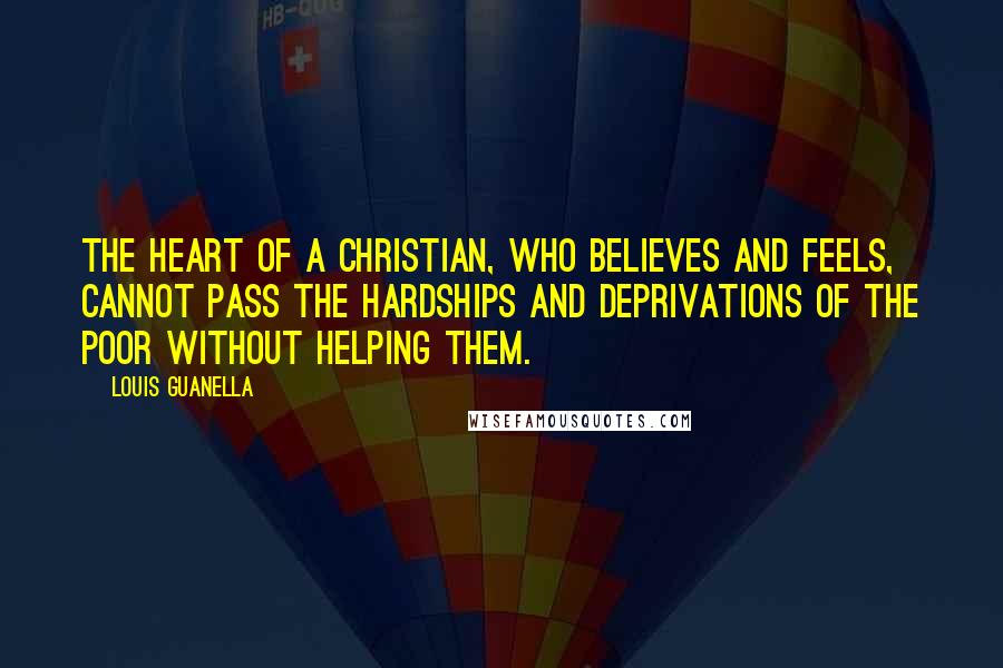 Louis Guanella Quotes: The heart of a Christian, who believes and feels, cannot pass the hardships and deprivations of the poor without helping them.