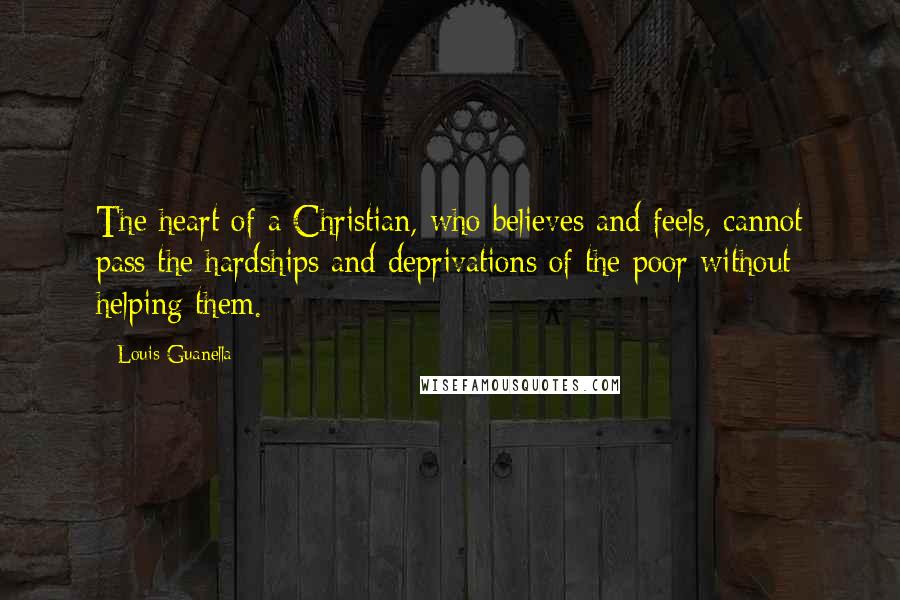 Louis Guanella Quotes: The heart of a Christian, who believes and feels, cannot pass the hardships and deprivations of the poor without helping them.