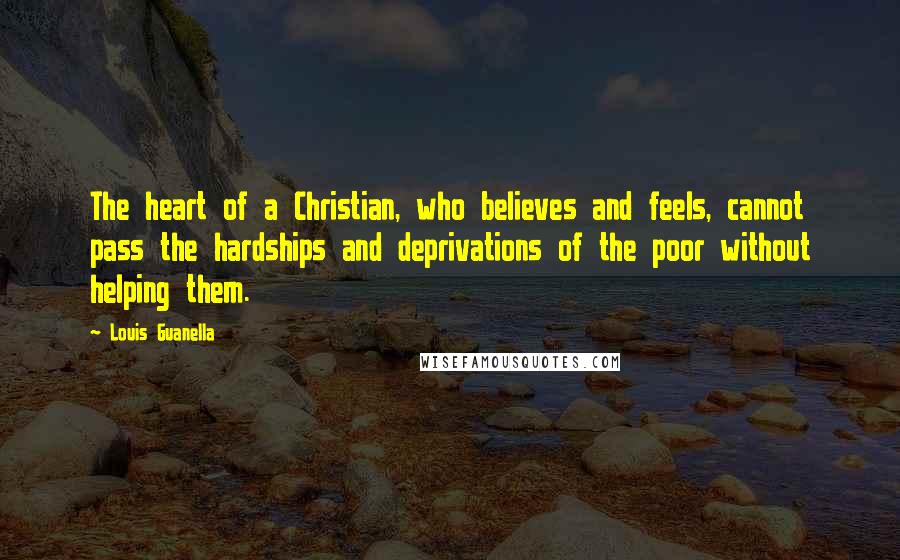 Louis Guanella Quotes: The heart of a Christian, who believes and feels, cannot pass the hardships and deprivations of the poor without helping them.