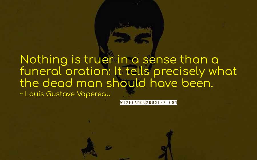 Louis Gustave Vapereau Quotes: Nothing is truer in a sense than a funeral oration: It tells precisely what the dead man should have been.