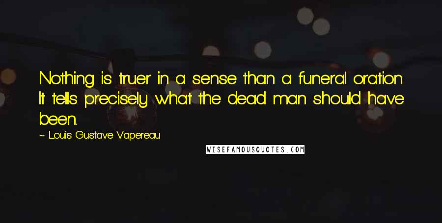 Louis Gustave Vapereau Quotes: Nothing is truer in a sense than a funeral oration: It tells precisely what the dead man should have been.