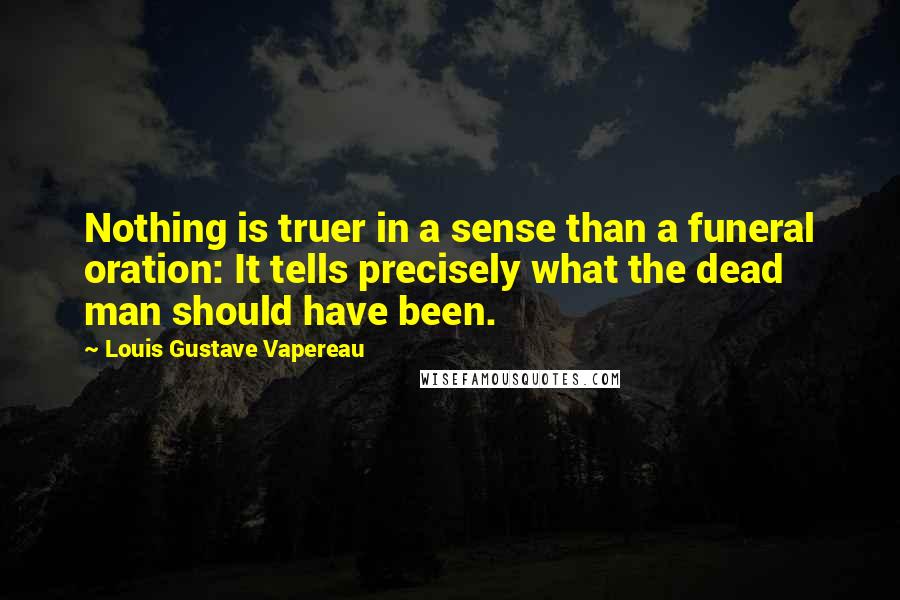 Louis Gustave Vapereau Quotes: Nothing is truer in a sense than a funeral oration: It tells precisely what the dead man should have been.