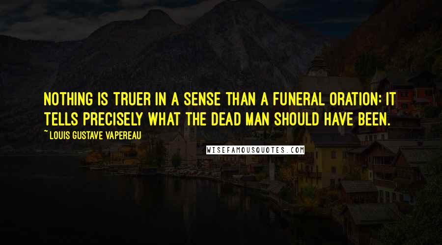 Louis Gustave Vapereau Quotes: Nothing is truer in a sense than a funeral oration: It tells precisely what the dead man should have been.