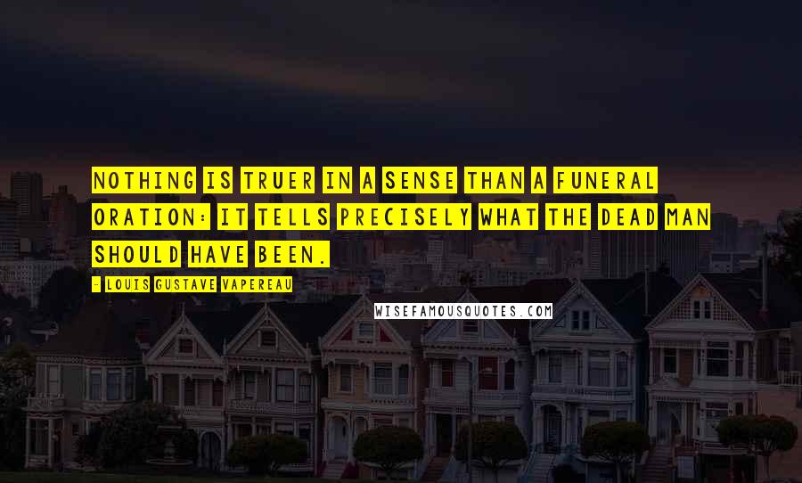 Louis Gustave Vapereau Quotes: Nothing is truer in a sense than a funeral oration: It tells precisely what the dead man should have been.