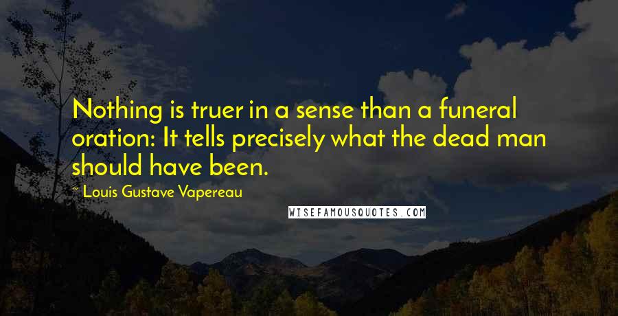 Louis Gustave Vapereau Quotes: Nothing is truer in a sense than a funeral oration: It tells precisely what the dead man should have been.