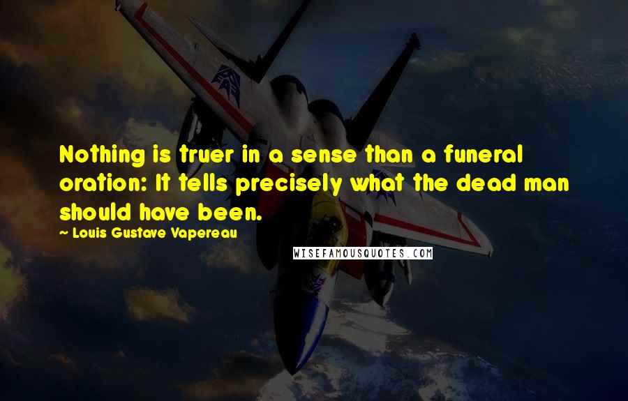 Louis Gustave Vapereau Quotes: Nothing is truer in a sense than a funeral oration: It tells precisely what the dead man should have been.
