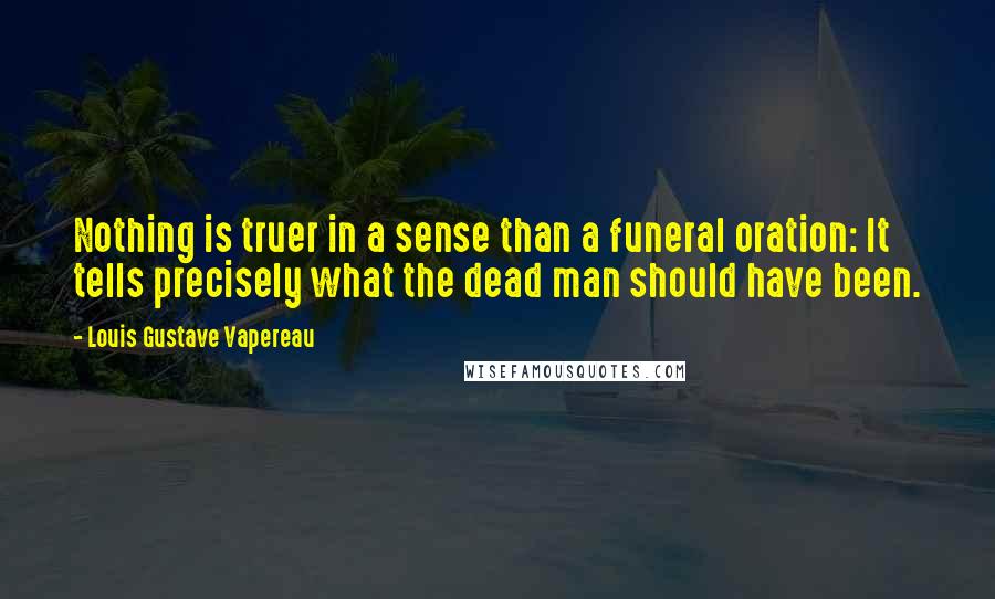 Louis Gustave Vapereau Quotes: Nothing is truer in a sense than a funeral oration: It tells precisely what the dead man should have been.