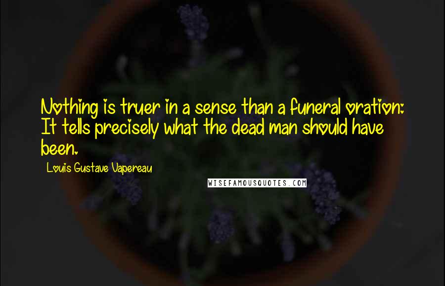 Louis Gustave Vapereau Quotes: Nothing is truer in a sense than a funeral oration: It tells precisely what the dead man should have been.