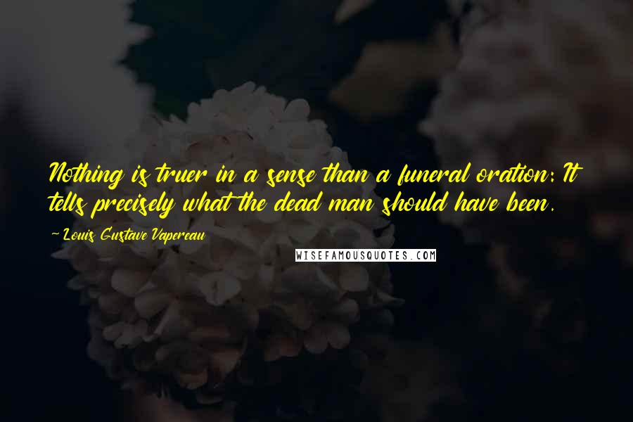 Louis Gustave Vapereau Quotes: Nothing is truer in a sense than a funeral oration: It tells precisely what the dead man should have been.