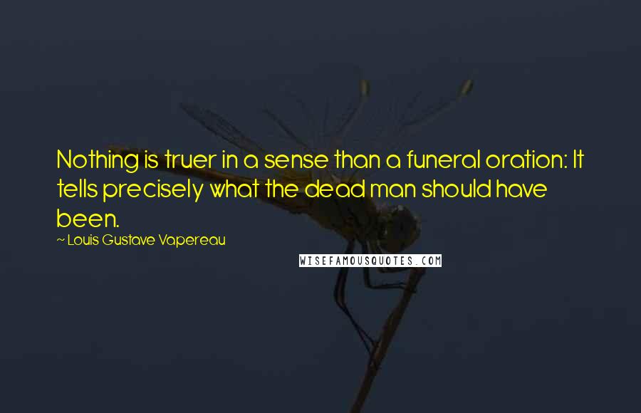 Louis Gustave Vapereau Quotes: Nothing is truer in a sense than a funeral oration: It tells precisely what the dead man should have been.