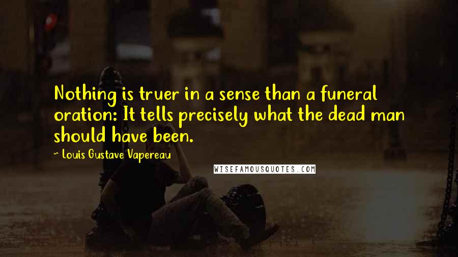 Louis Gustave Vapereau Quotes: Nothing is truer in a sense than a funeral oration: It tells precisely what the dead man should have been.