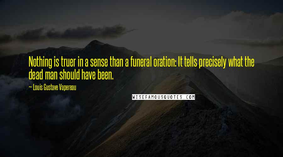 Louis Gustave Vapereau Quotes: Nothing is truer in a sense than a funeral oration: It tells precisely what the dead man should have been.