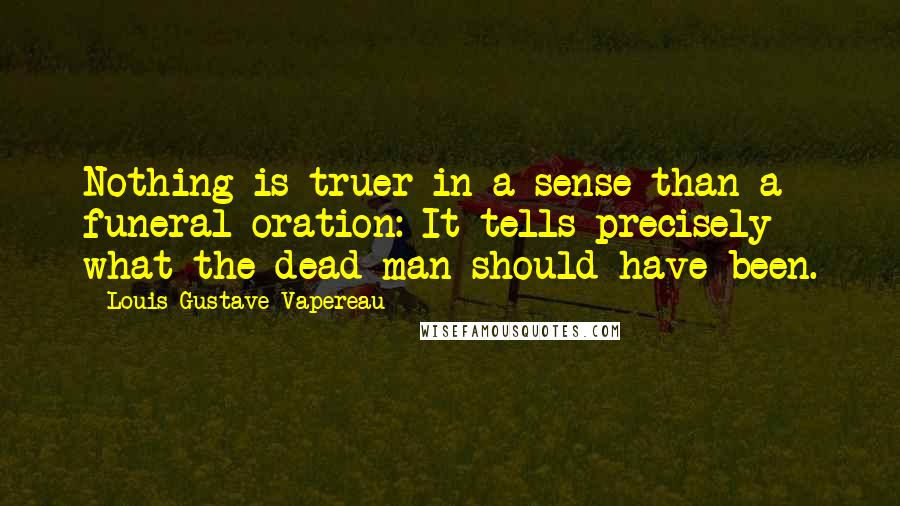 Louis Gustave Vapereau Quotes: Nothing is truer in a sense than a funeral oration: It tells precisely what the dead man should have been.