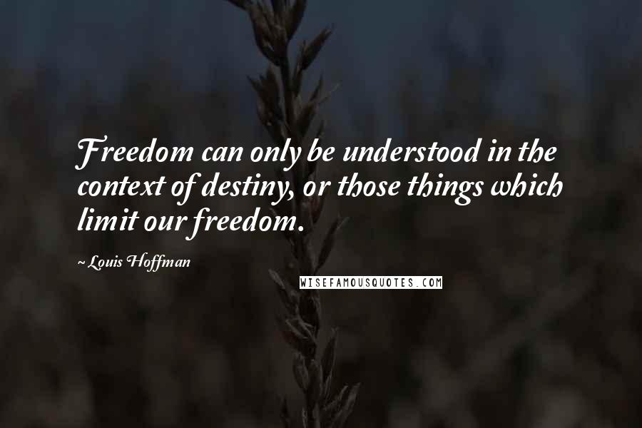 Louis Hoffman Quotes: Freedom can only be understood in the context of destiny, or those things which limit our freedom.