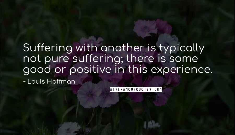 Louis Hoffman Quotes: Suffering with another is typically not pure suffering; there is some good or positive in this experience.