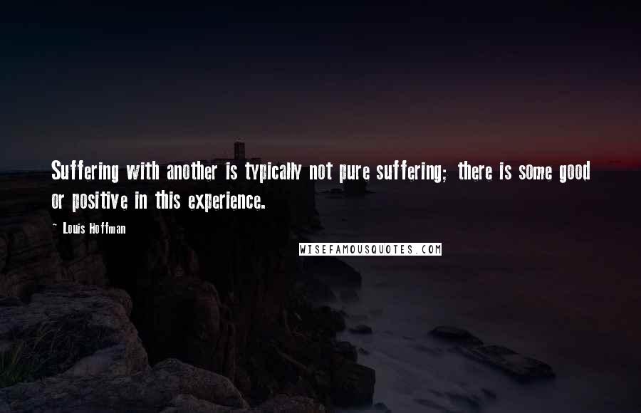 Louis Hoffman Quotes: Suffering with another is typically not pure suffering; there is some good or positive in this experience.