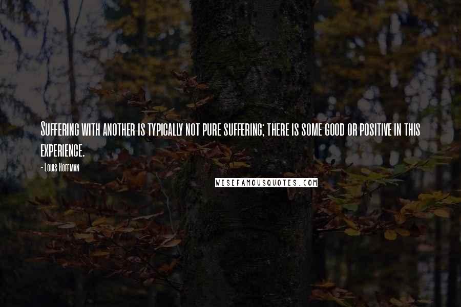 Louis Hoffman Quotes: Suffering with another is typically not pure suffering; there is some good or positive in this experience.