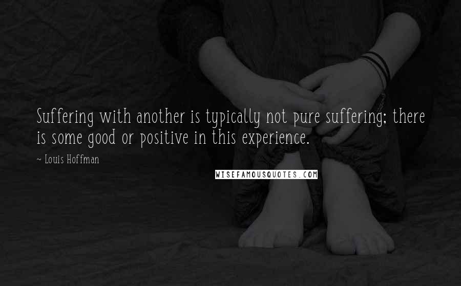Louis Hoffman Quotes: Suffering with another is typically not pure suffering; there is some good or positive in this experience.