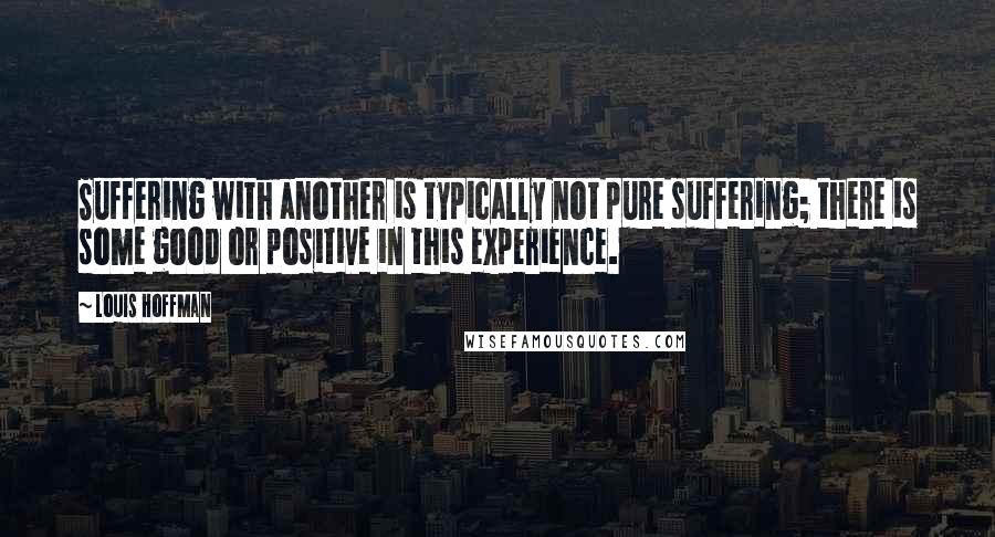 Louis Hoffman Quotes: Suffering with another is typically not pure suffering; there is some good or positive in this experience.