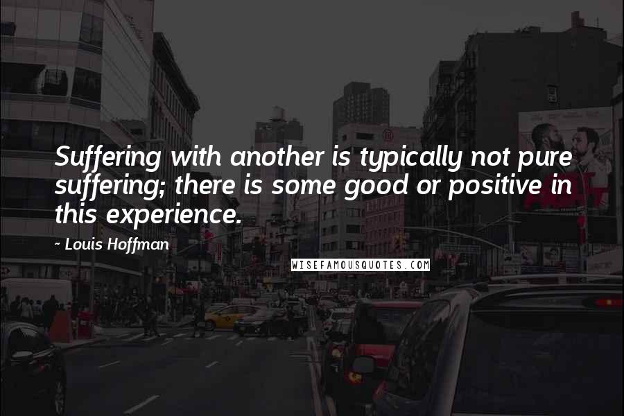 Louis Hoffman Quotes: Suffering with another is typically not pure suffering; there is some good or positive in this experience.