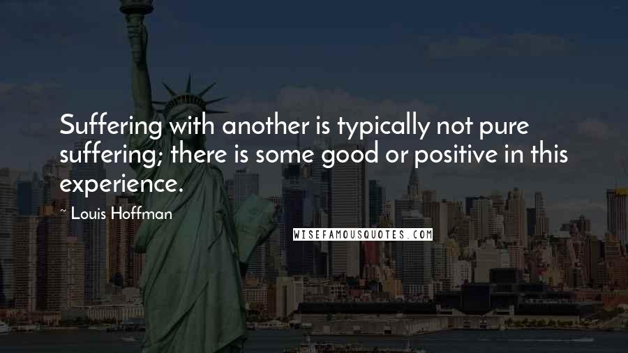 Louis Hoffman Quotes: Suffering with another is typically not pure suffering; there is some good or positive in this experience.