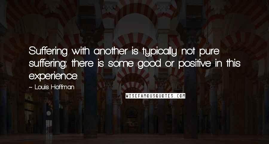 Louis Hoffman Quotes: Suffering with another is typically not pure suffering; there is some good or positive in this experience.