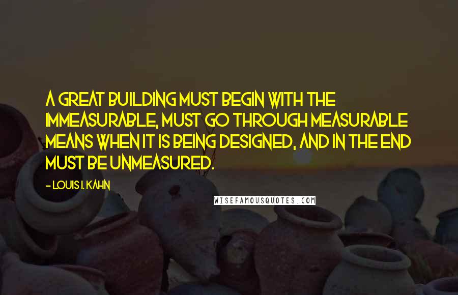 Louis I. Kahn Quotes: A great building must begin with the immeasurable, must go through measurable means when it is being designed, and in the end must be unmeasured.