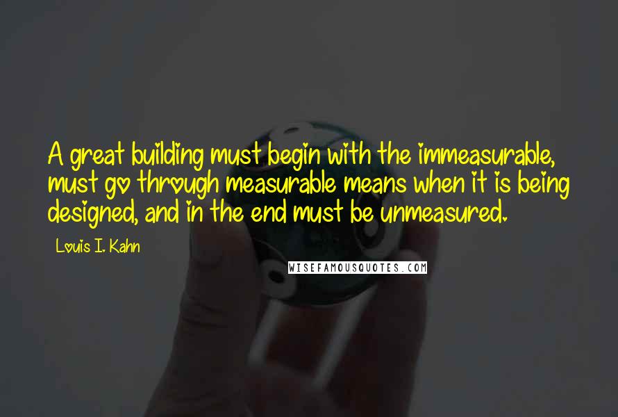 Louis I. Kahn Quotes: A great building must begin with the immeasurable, must go through measurable means when it is being designed, and in the end must be unmeasured.