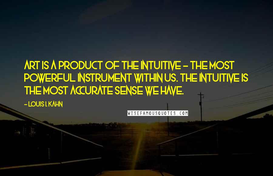 Louis I. Kahn Quotes: Art is a product of the intuitive - the most powerful instrument within us. The intuitive is the most accurate sense we have.