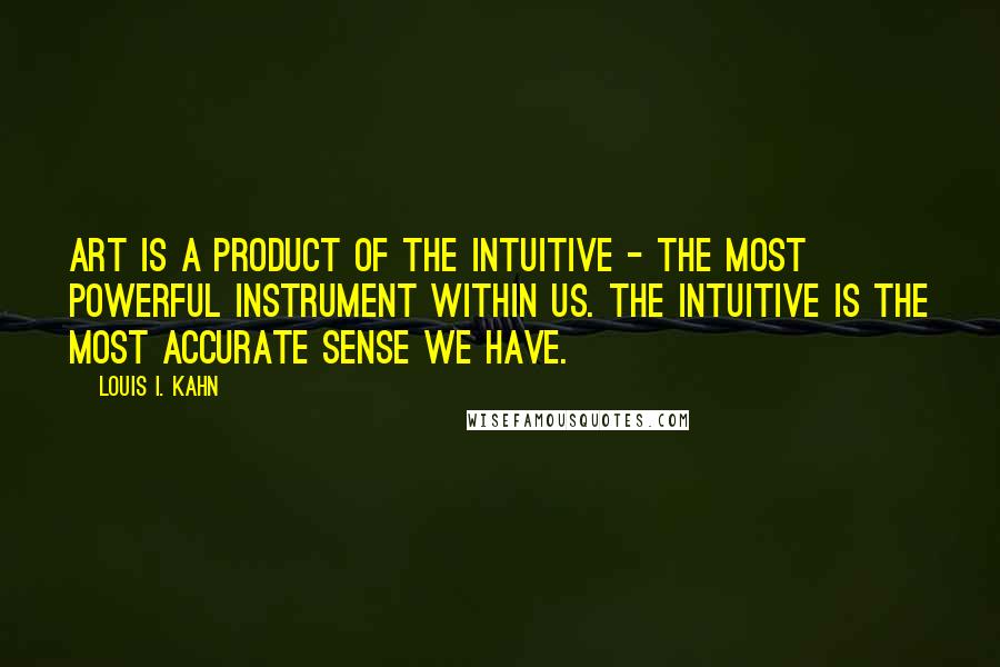 Louis I. Kahn Quotes: Art is a product of the intuitive - the most powerful instrument within us. The intuitive is the most accurate sense we have.