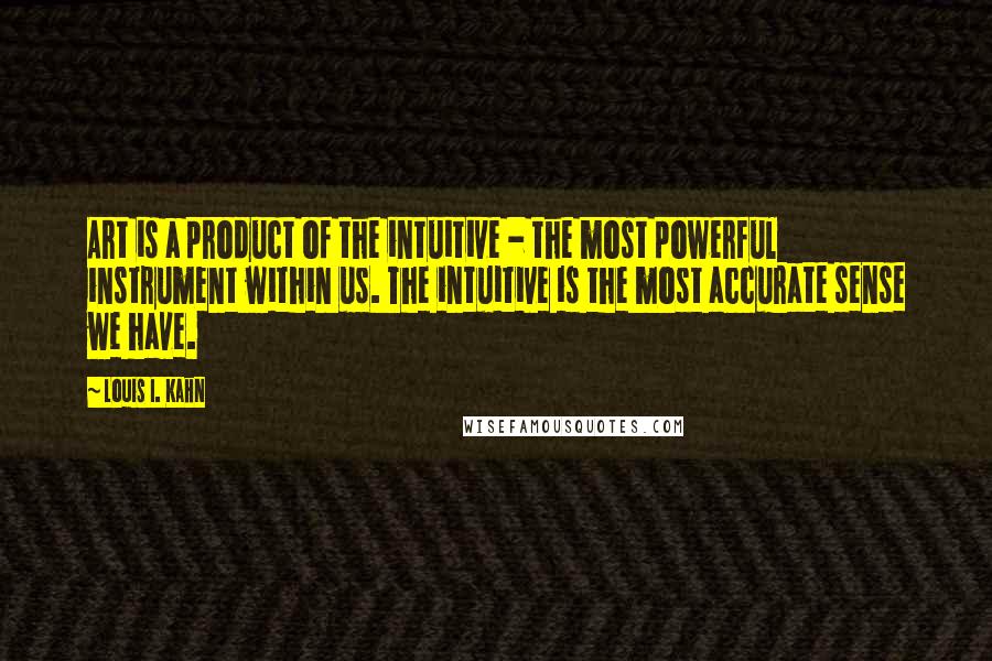 Louis I. Kahn Quotes: Art is a product of the intuitive - the most powerful instrument within us. The intuitive is the most accurate sense we have.