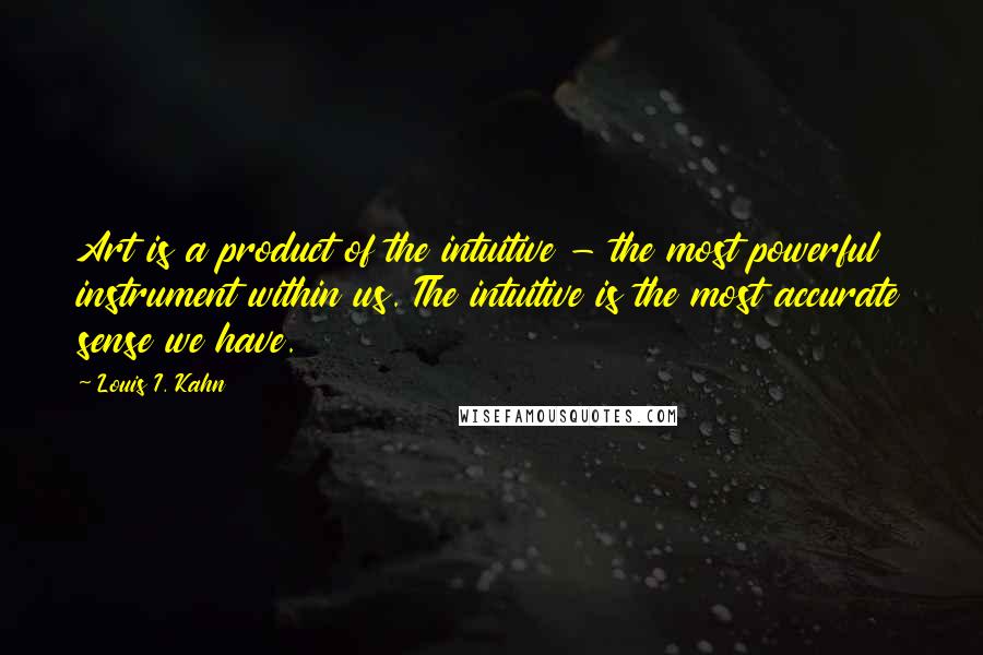 Louis I. Kahn Quotes: Art is a product of the intuitive - the most powerful instrument within us. The intuitive is the most accurate sense we have.