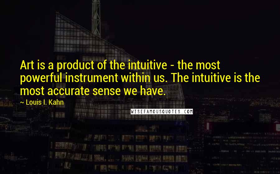 Louis I. Kahn Quotes: Art is a product of the intuitive - the most powerful instrument within us. The intuitive is the most accurate sense we have.
