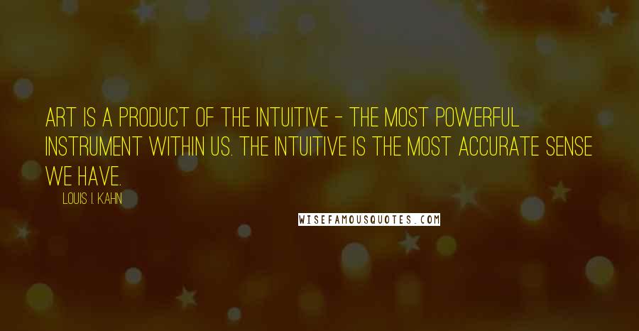 Louis I. Kahn Quotes: Art is a product of the intuitive - the most powerful instrument within us. The intuitive is the most accurate sense we have.