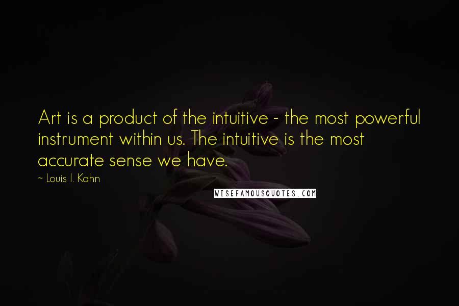 Louis I. Kahn Quotes: Art is a product of the intuitive - the most powerful instrument within us. The intuitive is the most accurate sense we have.